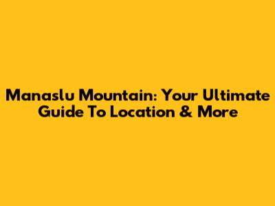 Manaslu Mountain: Your Ultimate Guide To Location & More