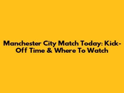 Manchester City Match Today: Kick-Off Time & Where To Watch