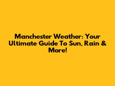 Manchester Weather: Your Ultimate Guide To Sun, Rain & More!