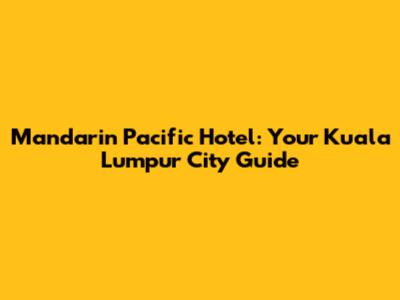 Mandarin Pacific Hotel: Your Kuala Lumpur City Guide