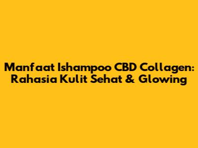 Manfaat Ishampoo CBD Collagen: Rahasia Kulit Sehat & Glowing