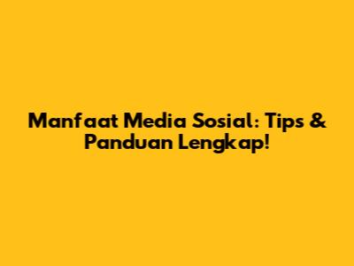 Manfaat Media Sosial: Tips & Panduan Lengkap!