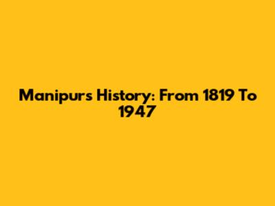 Manipur's History: From 1819 To 1947