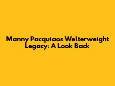 Manny Pacquiao's Welterweight Legacy: A Look Back