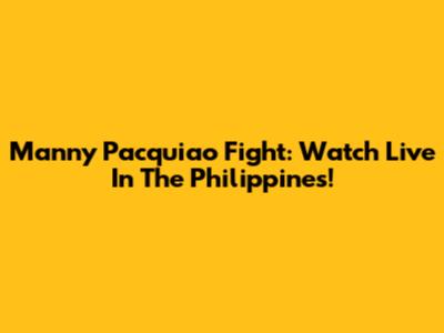 Manny Pacquiao Fight: Watch Live In The Philippines!