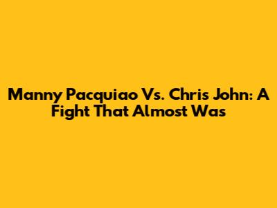 Manny Pacquiao Vs. Chris John: A Fight That Almost Was