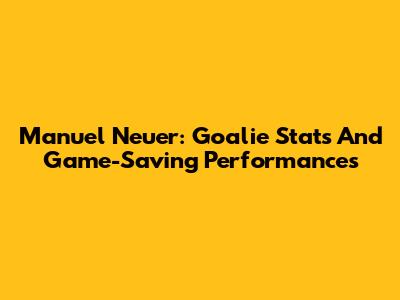 Manuel Neuer: Goalie Stats And Game-Saving Performances