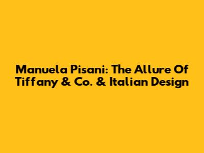 Manuela Pisani: The Allure Of Tiffany & Co. & Italian Design
