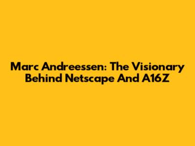 Marc Andreessen: The Visionary Behind Netscape And A16Z