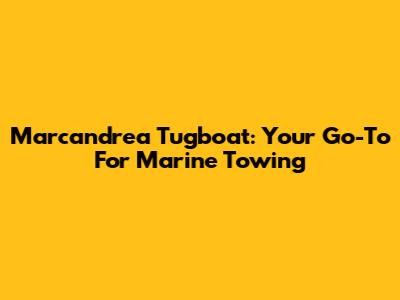 Marcandrea Tugboat: Your Go-To For Marine Towing