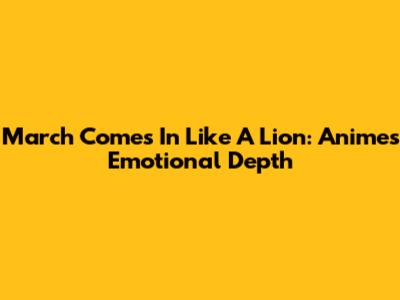 March Comes In Like A Lion: Anime's Emotional Depth