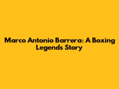 Marco Antonio Barrera: A Boxing Legend's Story