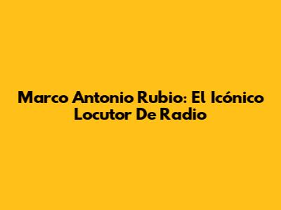 Marco Antonio Rubio: El Icónico Locutor De Radio