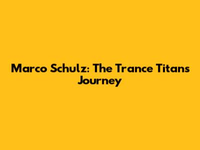 Marco Schulz: The Trance Titan's Journey