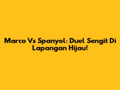 Marco Vs Spanyol: Duel Sengit Di Lapangan Hijau!