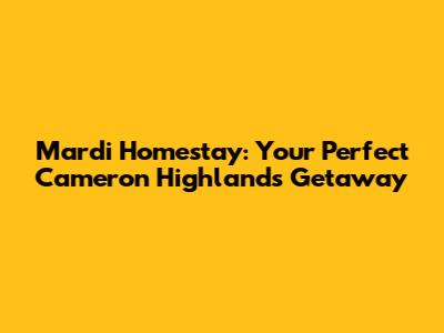 Mardi Homestay: Your Perfect Cameron Highlands Getaway