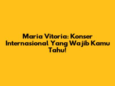 Maria Vitoria: Konser Internasional Yang Wajib Kamu Tahu!