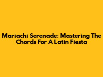 Mariachi Serenade: Mastering The Chords For A Latin Fiesta