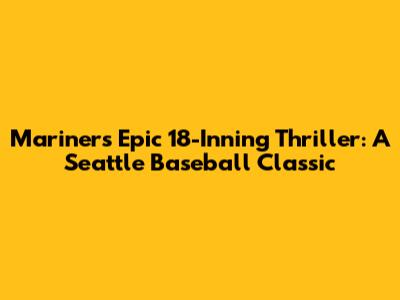 Mariners' Epic 18-Inning Thriller: A Seattle Baseball Classic