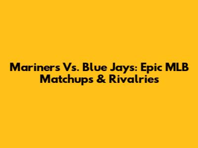 Mariners Vs. Blue Jays: Epic MLB Matchups & Rivalries