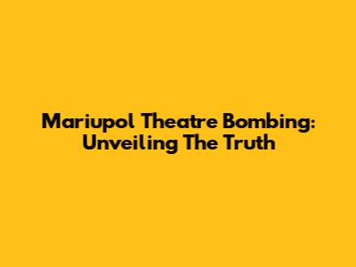 Mariupol Theatre Bombing: Unveiling The Truth