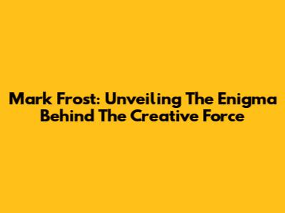 Mark Frost: Unveiling The Enigma Behind The Creative Force