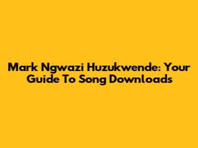 Mark Ngwazi Huzukwende: Your Guide To Song Downloads