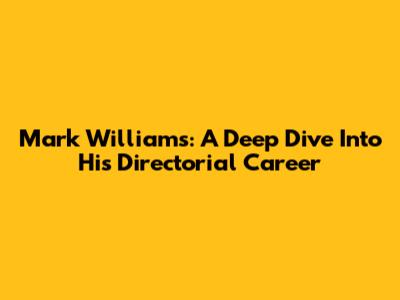 Mark Williams: A Deep Dive Into His Directorial Career