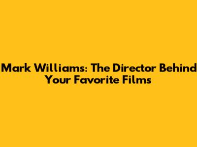 Mark Williams: The Director Behind Your Favorite Films