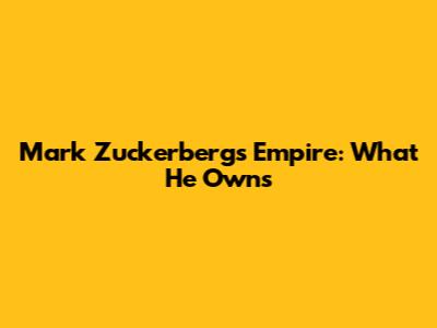 Mark Zuckerberg's Empire: What He Owns