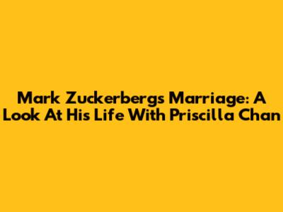 Mark Zuckerberg's Marriage: A Look At His Life With Priscilla Chan