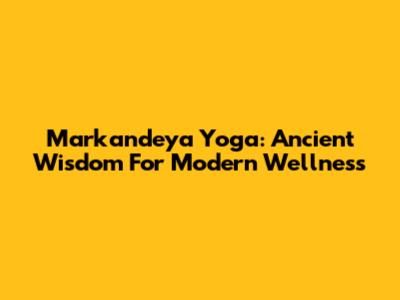 Markandeya Yoga: Ancient Wisdom For Modern Wellness