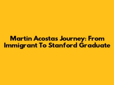 Martin Acosta's Journey: From Immigrant To Stanford Graduate