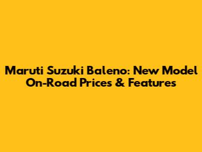 Maruti Suzuki Baleno: New Model On-Road Prices & Features