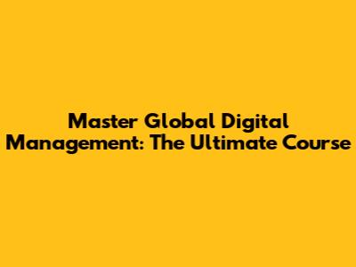 Master Global Digital Management: The Ultimate Course