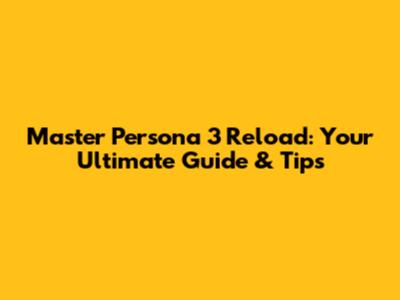 Master Persona 3 Reload: Your Ultimate Guide & Tips
