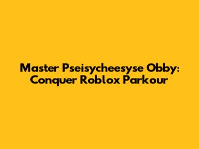 Master Pseisycheesyse Obby: Conquer Roblox Parkour