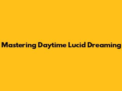 Mastering Daytime Lucid Dreaming