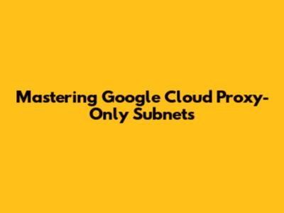 Mastering Google Cloud Proxy-Only Subnets