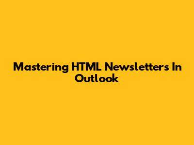 Mastering HTML Newsletters In Outlook