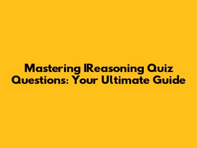 Mastering IReasoning Quiz Questions: Your Ultimate Guide