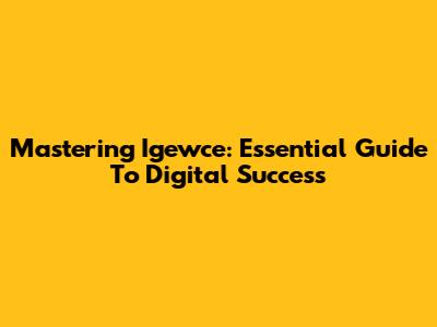 Mastering Igewce: Essential Guide To Digital Success