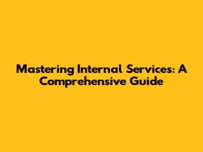 Mastering Internal Services: A Comprehensive Guide