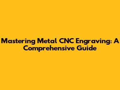 Mastering Metal CNC Engraving: A Comprehensive Guide
