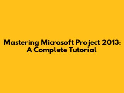 Mastering Microsoft Project 2013: A Complete Tutorial