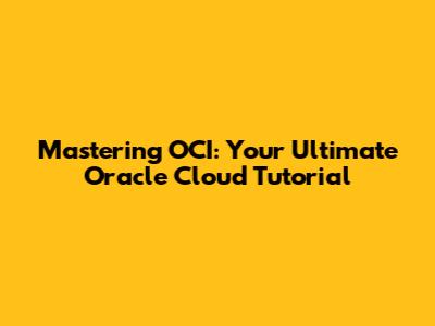 Mastering OCI: Your Ultimate Oracle Cloud Tutorial