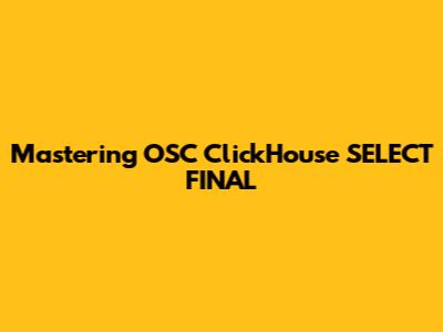 Mastering OSC ClickHouse SELECT FINAL