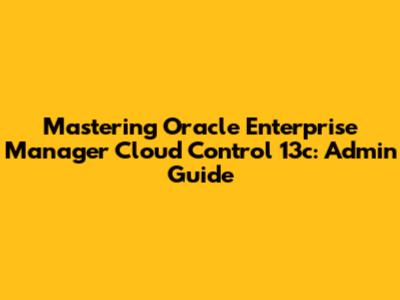 Mastering Oracle Enterprise Manager Cloud Control 13c: Admin Guide