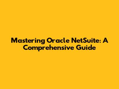 Mastering Oracle NetSuite: A Comprehensive Guide