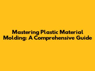 Mastering Plastic Material Molding: A Comprehensive Guide